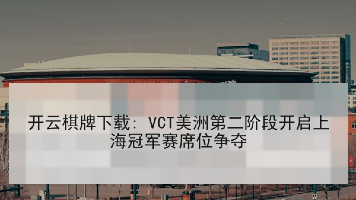 开云棋牌下载: VCT美洲第二阶段开启上海冠军赛席位争夺