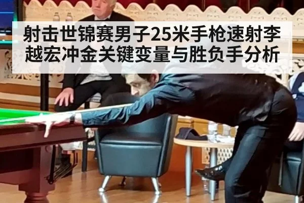 射击世锦赛男子25米手枪速射李越宏冲金关键变量与胜负手分析